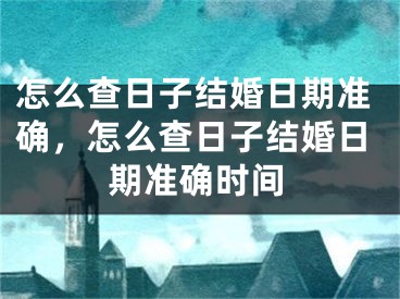 怎么查日子结婚日期准确,怎么查日子结婚日期准确时间