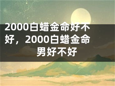 2000白蜡金命好不好,2000白蜡金命男好不好