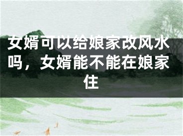 女婿可以给娘家改风水吗，女婿能不能在娘家住
