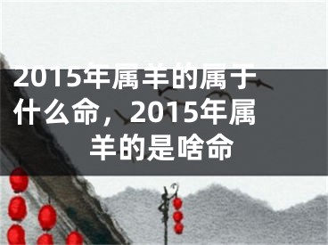 2015年属羊的属于什么命,2015年属羊的是啥命