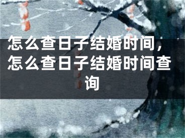 怎么查日子结婚时间，怎么查日子结婚时间查询