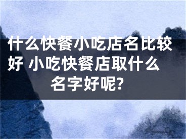 什么快餐小吃店名比较好 小吃快餐店取什么名字好呢?