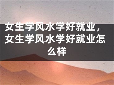 女生学风水学好就业，女生学风水学好就业怎么样