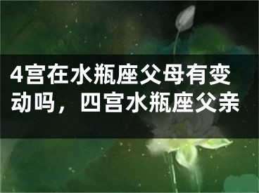 4宫在水瓶座父母有变动吗，四宫水瓶座父亲