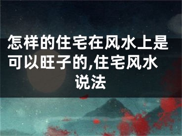 怎样的住宅在风水上是可以旺子的,住宅风水说法