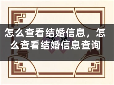 怎么查看结婚信息，怎么查看结婚信息查询