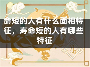 命短的人有什么面相特征，寿命短的人有哪些特征