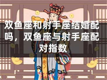 双鱼座和射手座结婚配吗,双鱼座与射手座配对指数