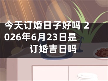 今天订婚日子好吗 2026年6月23日是订婚吉日吗