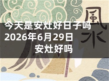今天是安灶好日子吗 2026年6月29日安灶好吗