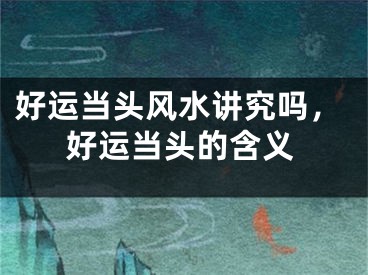 好运当头风水讲究吗，好运当头的含义
