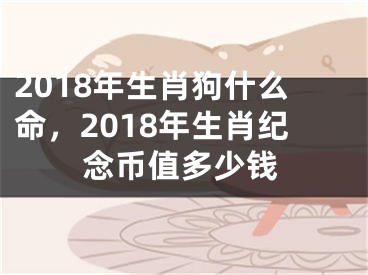 2018年生肖狗什么命,2018年生肖纪念币值多少钱