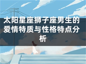 太阳星座狮子座男生的爱情特质与性格特点分析