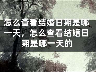 怎么查看结婚日期是哪一天,怎么查看结婚日期是哪一天的