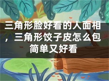三角形脸好看的人面相，三角形饺子皮怎么包简单又好看