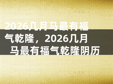 2026几月马最有福气乾隆，2026几月马最有福气乾隆阴历