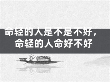 命轻的人是不是不好,命轻的人命好不好