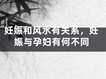 妊娠和风水有关系,妊娠与孕妇有何不同