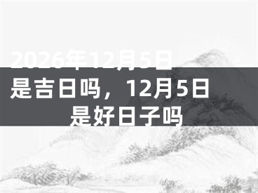 2026年12月5日是吉日吗，12月5日是好日子吗