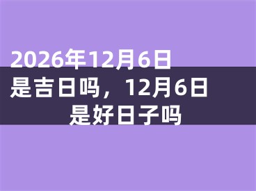 2026年12月6日是吉日吗，12月6日是好日子吗