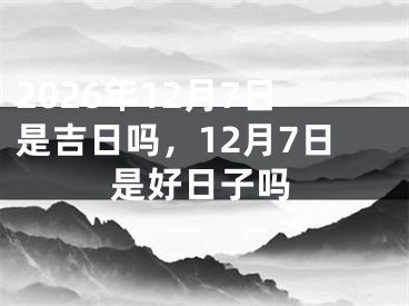 2026年12月7日是吉日吗，12月7日是好日子吗