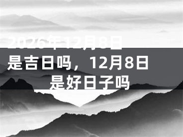 2026年12月8日是吉日吗，12月8日是好日子吗