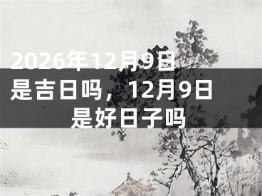 2026年12月9日是吉日吗，12月9日是好日子吗