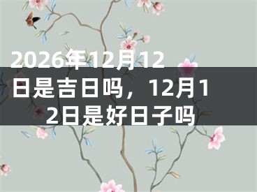2026年12月12日是吉日吗，12月12日是好日子吗