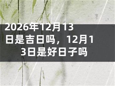 2026年12月13日是吉日吗，12月13日是好日子吗