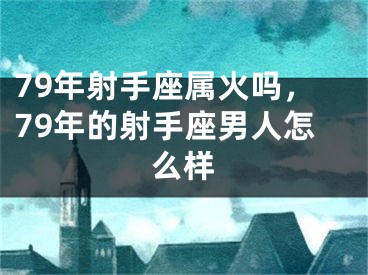 79年射手座属火吗，79年的射手座男人怎么样
