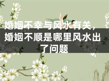 婚姻不幸与风水有关，婚姻不顺是哪里风水出了问题