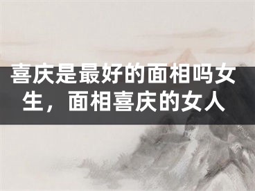 喜庆是最好的面相吗女生,面相喜庆的女人