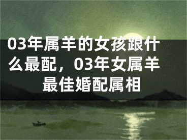 03年属羊的女孩跟什么最配，03年女属羊最佳婚配属相