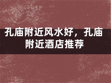 孔庙附近风水好，孔庙附近酒店推荐