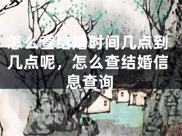 怎么查结婚时间几点到几点呢，怎么查结婚信息查询