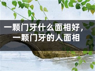 一颗门牙什么面相好，一颗门牙的人面相