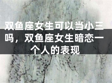 双鱼座女生可以当小三吗,双鱼座女生暗恋一个人的表现