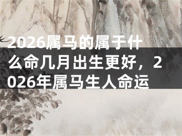 2026属马的属于什么命几月出生更好，2026年属马生人命运