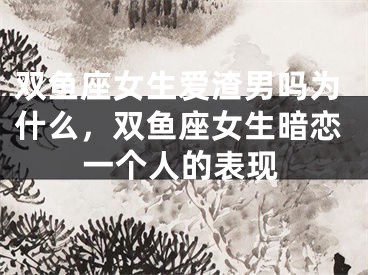 双鱼座女生爱渣男吗为什么，双鱼座女生暗恋一个人的表现