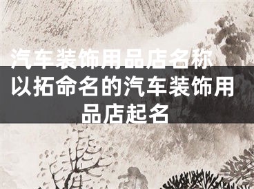 汽车装饰用品店名称 以拓命名的汽车装饰用品店起名