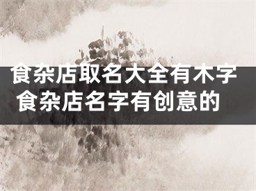 食杂店取名大全有木字 食杂店名字有创意的