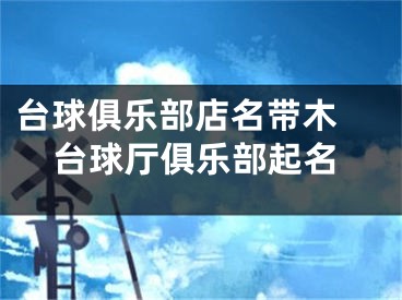 台球俱乐部店名带木 台球厅俱乐部起名