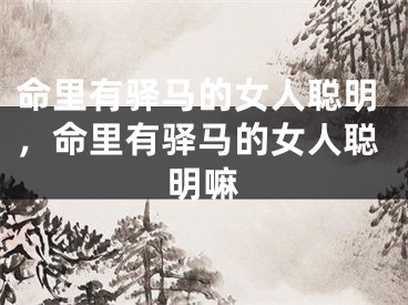 命里有驿马的女人聪明，命里有驿马的女人聪明嘛