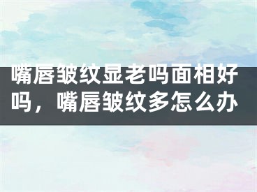 嘴唇皱纹显老吗面相好吗，嘴唇皱纹多怎么办