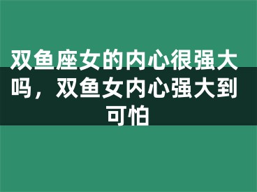 双鱼座女的内心很强大吗，双鱼女内心强大到可怕