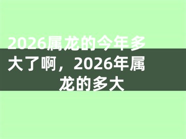 2026属龙的今年多大了啊，2026年属龙的多大