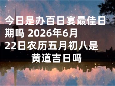 今日是办百日宴最佳日期吗 2026年6月22日农历五月初八是黄道吉日吗