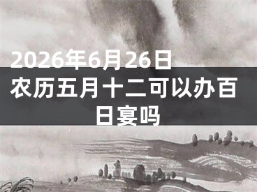 2026年6月26日农历五月十二可以办百日宴吗