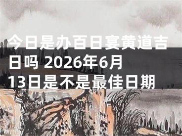 今日是办百日宴黄道吉日吗 2026年6月13日是不是最佳日期