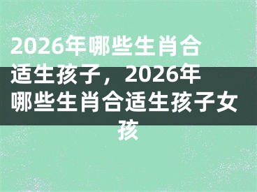 2026年哪些生肖合适生孩子，2026年哪些生肖合适生孩子女孩